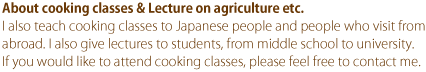 About cooking classes & Lecture on agriculture etc. | I also teach cooking classes to Japanese people and people who visit from abroad. I also give lectures to students, from middle school to university. If you would like to attend cooking classes, please feel free to contact me.